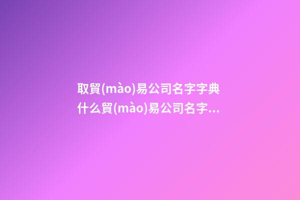 取貿(mào)易公司名字字典 什么貿(mào)易公司名字好聽-第1張-公司起名-玄機(jī)派